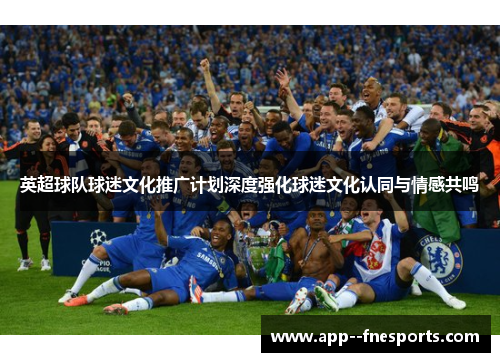英超球队球迷文化推广计划深度强化球迷文化认同与情感共鸣 英超球队球迷文化推广计划深度强化球迷文化认同与情感共鸣