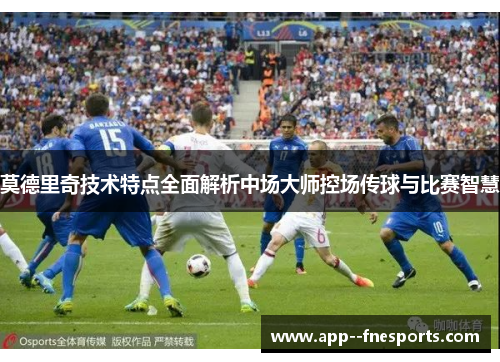 莫德里奇技术特点全面解析中场大师控场传球与比赛智慧