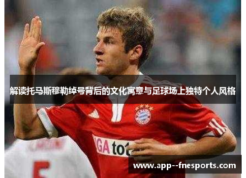 解读托马斯穆勒绰号背后的文化寓意与足球场上独特个人风格 解读托马斯穆勒绰号背后的文化寓意与足球场上独特个人风格