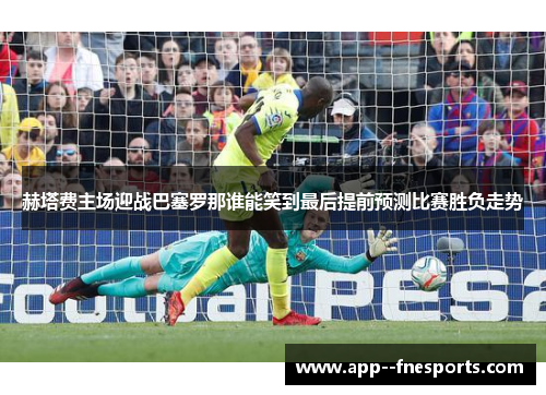 赫塔费主场迎战巴塞罗那谁能笑到最后提前预测比赛胜负走势