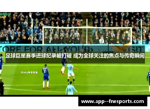 足球巨星赛季进球纪录被打破 成为全球关注的焦点与传奇瞬间 足球巨星赛季进球纪录被打破 成为全球关注的焦点与传奇瞬间