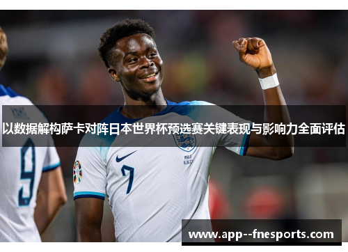 以数据解构萨卡对阵日本世界杯预选赛关键表现与影响力全面评估 以数据解构萨卡对阵日本世界杯预选赛关键表现与影响力全面评估