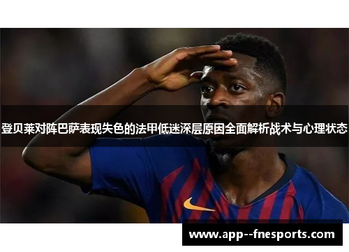 登贝莱对阵巴萨表现失色的法甲低迷深层原因全面解析战术与心理状态