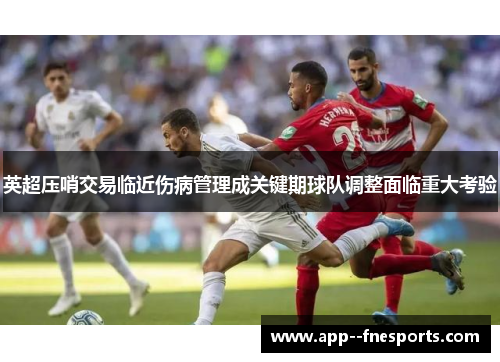 英超压哨交易临近伤病管理成关键期球队调整面临重大考验