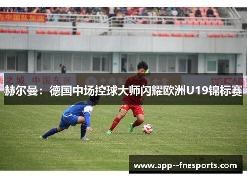 赫尔曼：德国中场控球大师闪耀欧洲U19锦标赛