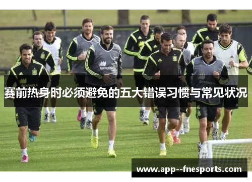 赛前热身时必须避免的五大错误习惯与常见状况