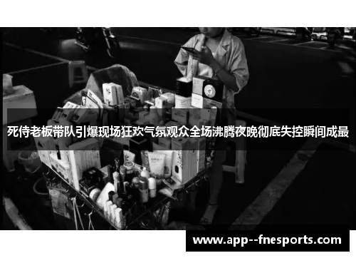 死侍老板带队引爆现场狂欢气氛观众全场沸腾夜晚彻底失控瞬间成最