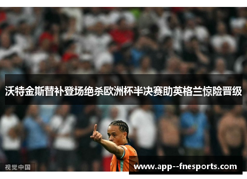 沃特金斯替补登场绝杀欧洲杯半决赛助英格兰惊险晋级