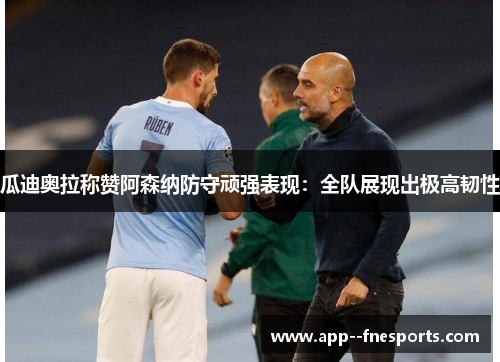 瓜迪奥拉称赞阿森纳防守顽强表现：全队展现出极高韧性