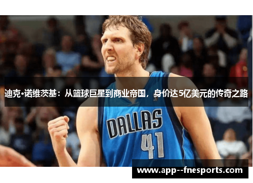 迪克·诺维茨基：从篮球巨星到商业帝国，身价达5亿美元的传奇之路