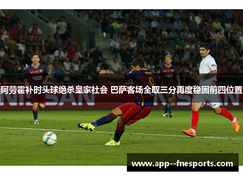 阿劳霍补时头球绝杀皇家社会 巴萨客场全取三分再度稳固前四位置