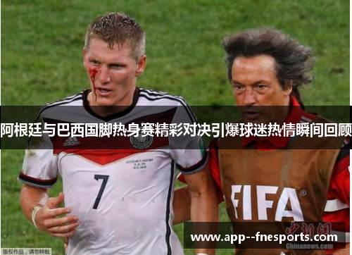 阿根廷与巴西国脚热身赛精彩对决引爆球迷热情瞬间回顾