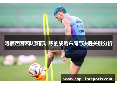 阿根廷国家队赛前训练的战略布局与决胜关键分析